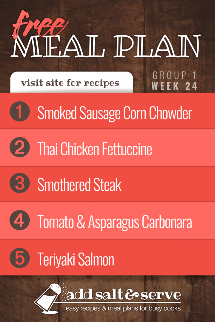 Free meal Plan for Week 24 (Group 1):Sausage Corn Chowder, Thai Chicken Fettuccine, Smothered Steak, Tomato Asparagus Carbonara, Teriyaki Salmon (visit Add Salt & Serve for Recipes)
