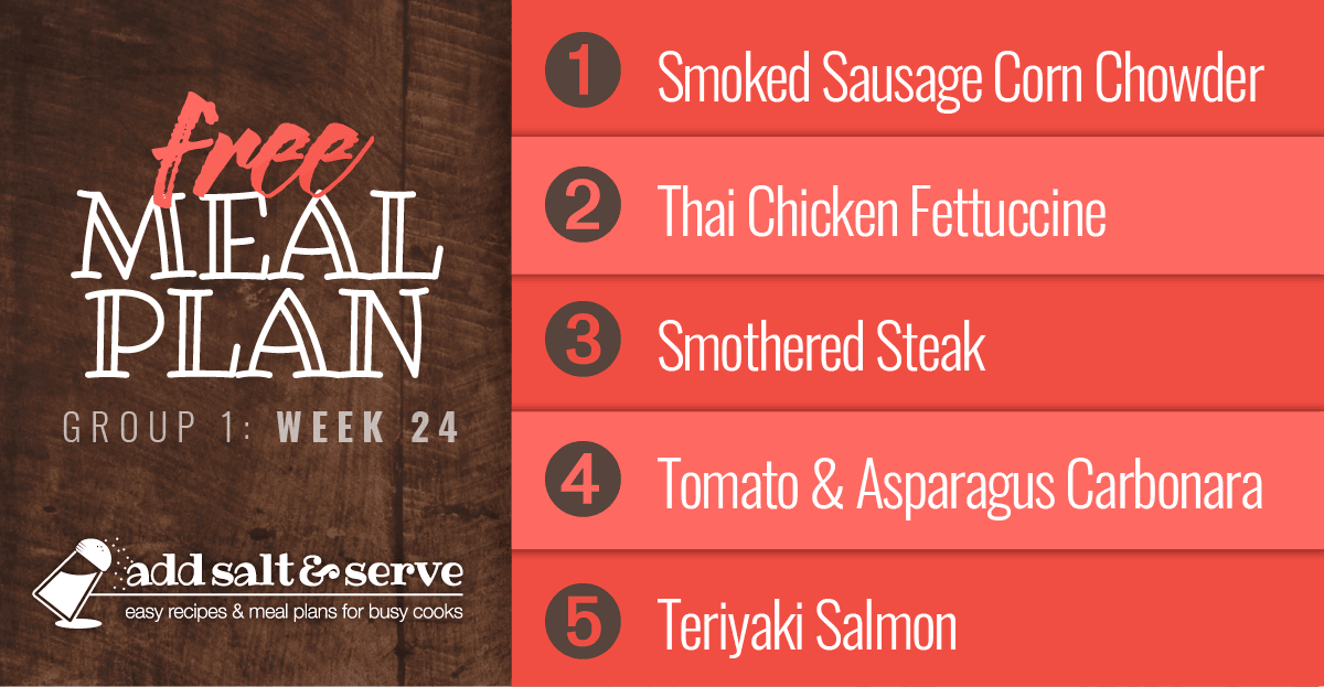 Free meal Plan for Week 24 (Group 1):Sausage Corn Chowder, Thai Chicken Fettuccine, Smothered Steak, Tomato Asparagus Carbonara, Teriyaki Salmon (visit Add Salt & Serve for Recipes)