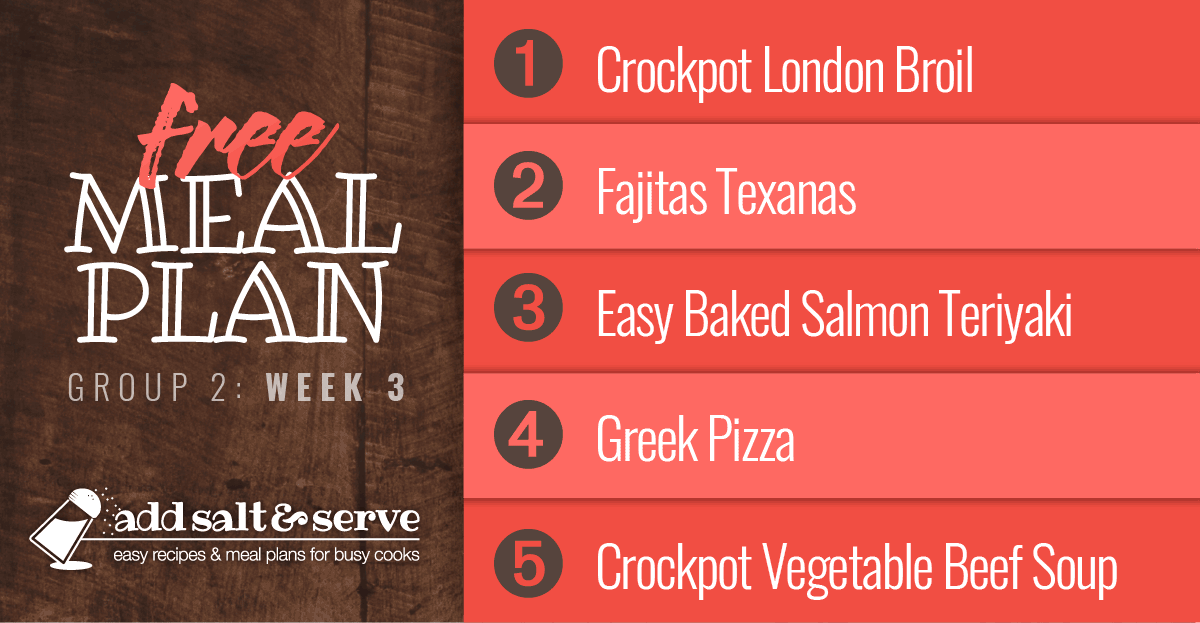Meal Plan for Week 3 (Group 2): Crockpot London Broil, Fajitas Texanas, Easy Baked Salmon Teriyaki, Greek Pizza, Crockpot Vegetable Beef Soup